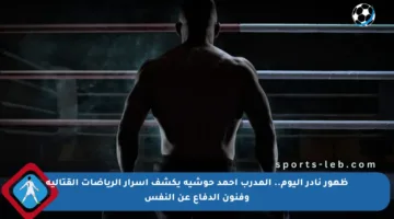 ظهور نادر اليوم.. المدرب أحمد حوشية يكشف أسرار الرياضات القتالية وفنون الدفاع عن النفس